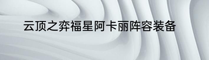 云顶之弈福星阿卡丽阵容装备