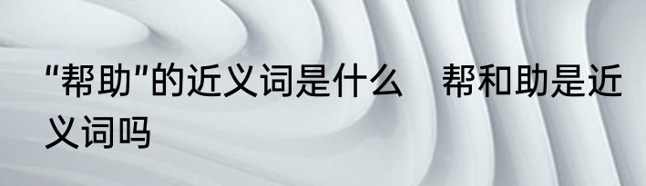 “帮助”的近义词是什么　帮和助是近义词吗