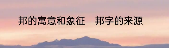 邦的寓意和象征　邦字的来源