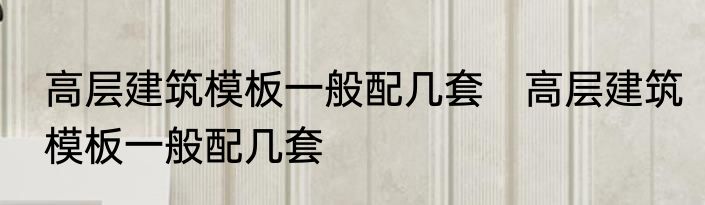 高层建筑模板一般配几套　高层建筑模板一般配几套