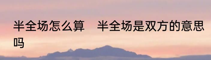 半全场怎么算　半全场是双方的意思吗