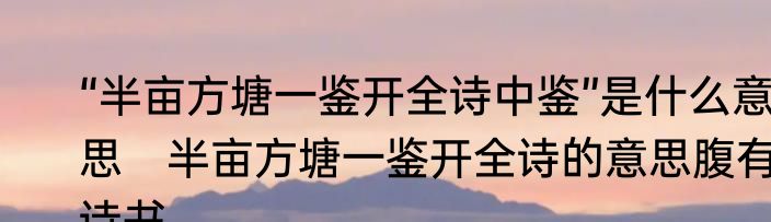 “半亩方塘一鉴开全诗中鉴”是什么意思　半亩方塘一鉴开全诗的意思腹有诗书
