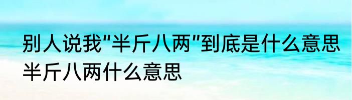 别人说我“半斤八两”到底是什么意思　半斤八两什么意思