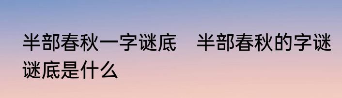 半部春秋一字谜底　半部春秋的字谜谜底是什么