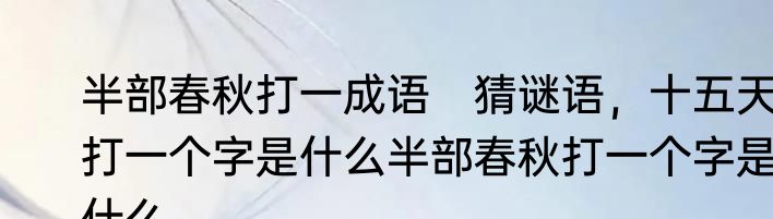 半部春秋打一成语　猜谜语，十五天打一个字是什么半部春秋打一个字是什么