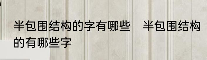 半包围结构的字有哪些　半包围结构的有哪些字