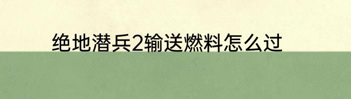 绝地潜兵2输送燃料怎么过