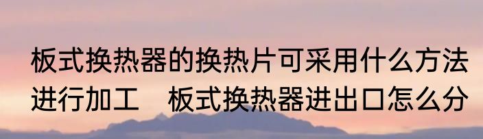 板式换热器的换热片可采用什么方法进行加工　板式换热器进出口怎么分