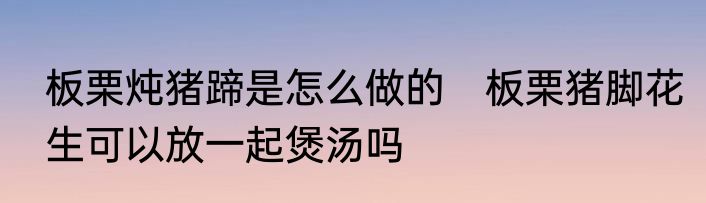 板栗炖猪蹄是怎么做的　板栗猪脚花生可以放一起煲汤吗