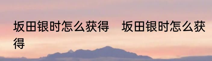 坂田银时怎么获得　坂田银时怎么获得