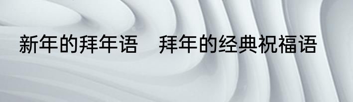 新年的拜年语　拜年的经典祝福语
