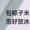 包粽子米泡多了怎么办　包粽子糯米泡好放冰箱过夜可以吗