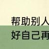 帮助别人快乐自己的名人名言　先做好自己再帮助别人的名言