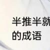半推半就一样的四字词语　半什么半的成语
