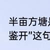半亩方塘是指什么意思　“半亩方塘一鉴开”这句话中的“方塘”是什么意思