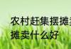 农村赶集摆摊卖什么好　农村赶集摆摊卖什么好