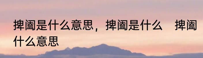 捭阖是什么意思，捭阖是什么　捭阖什么意思