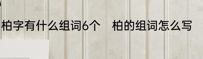 柏字有什么组词6个　柏的组词怎么写