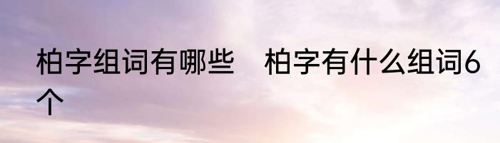 柏字组词有哪些　柏字有什么组词6个