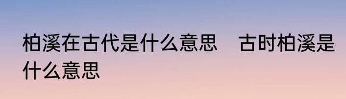 柏溪在古代是什么意思　古时柏溪是什么意思