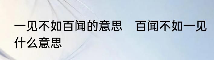 一见不如百闻的意思　百闻不如一见什么意思
