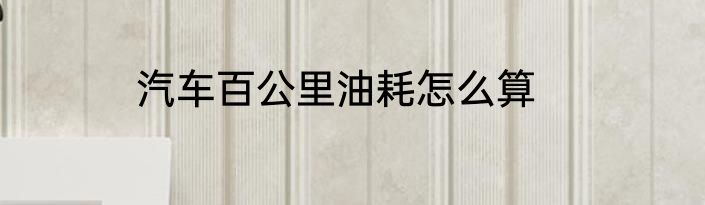 汽车百公里油耗怎么算