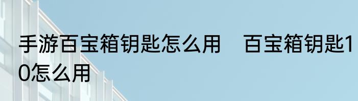 手游百宝箱钥匙怎么用　百宝箱钥匙10怎么用