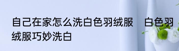 自己在家怎么洗白色羽绒服　白色羽绒服巧妙洗白