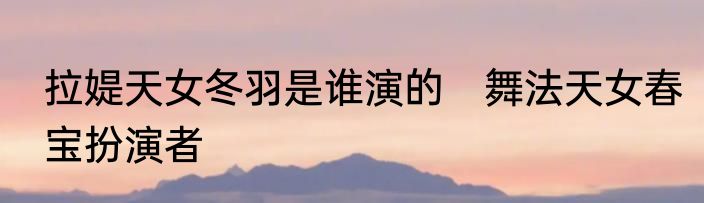 拉媞天女冬羽是谁演的　舞法天女春宝扮演者