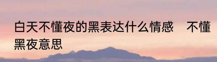 白天不懂夜的黑表达什么情感　不懂黑夜意思