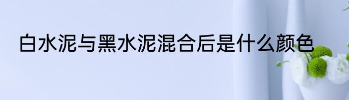 白水泥与黑水泥混合后是什么颜色