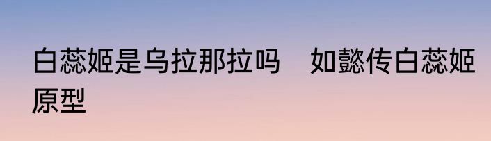 白蕊姬是乌拉那拉吗　如懿传白蕊姬原型