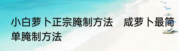 小白萝卜正宗腌制方法　咸萝卜最简单腌制方法