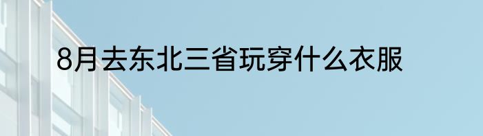 8月去东北三省玩穿什么衣服