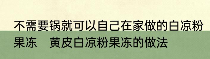 不需要锅就可以自己在家做的白凉粉果冻　黄皮白凉粉果冻的做法