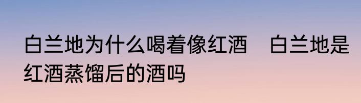 白兰地为什么喝着像红酒　白兰地是红酒蒸馏后的酒吗