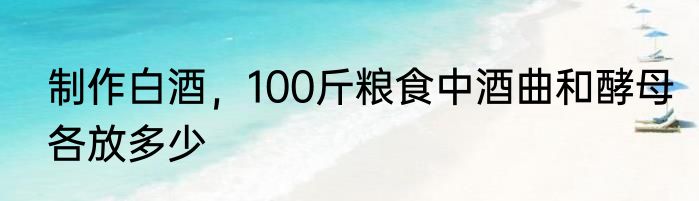 制作白酒，100斤粮食中酒曲和酵母各放多少
