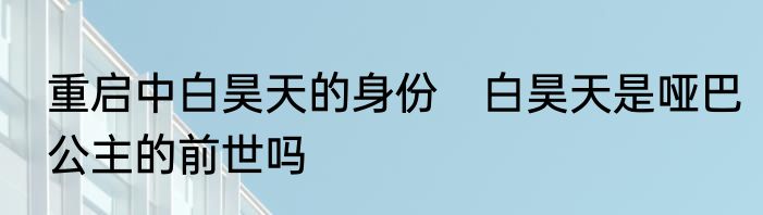 重启中白昊天的身份　白昊天是哑巴公主的前世吗