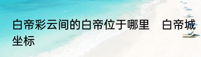 白帝彩云间的白帝位于哪里　白帝城坐标