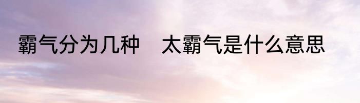 霸气分为几种　太霸气是什么意思