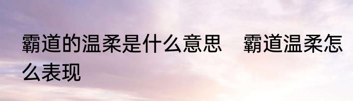 霸道的温柔是什么意思　霸道温柔怎么表现