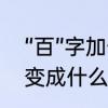 “百”字加一笔是什么字　百加一笔能变成什么字