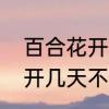 百合花开一般几天后才凋谢　百合花开几天不败