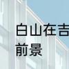 白山在吉林省什么位置　白山市发展前景