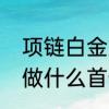 项链白金好看还是玫瑰金好看　铂金做什么首饰好看