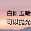 白刚玉喷砂为什么不耐磨损　白刚玉可以抛光翡翠吗