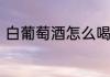 白葡萄酒怎么喝　白葡萄酒怎么喝最