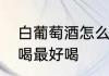 白葡萄酒怎么喝最好　白葡萄酒怎么喝最好喝