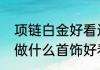 项链白金好看还是玫瑰金好看　铂金做什么首饰好看