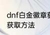 dnf白金徽章获取方法　dnf白金徽章获取方法
